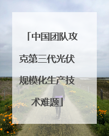 中国团队攻克第三代光伏规模化生产技术难题