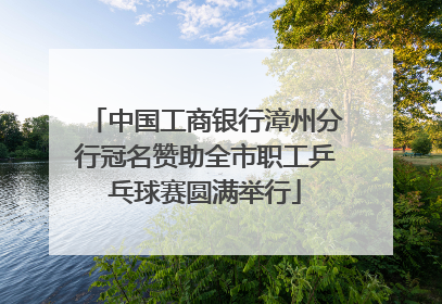 中国工商银行漳州分行冠名赞助全市职工乒乓球赛圆满举行