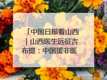 中国日报看山西｜山西医生远征吉布提：中国援非医疗队克服挑战救助非洲患者