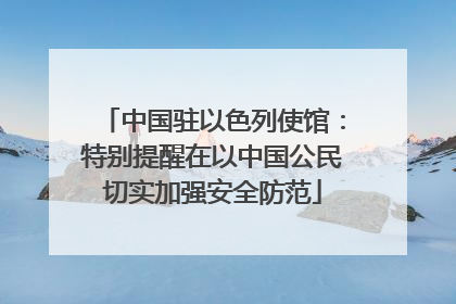 中国驻以色列使馆：特别提醒在以中国公民切实加强安全防范