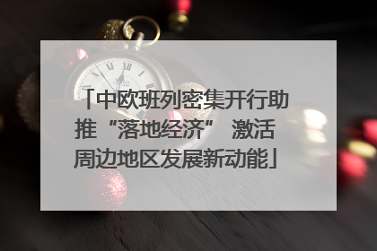 中欧班列密集开行助推“落地经济” 激活周边地区发展新动能