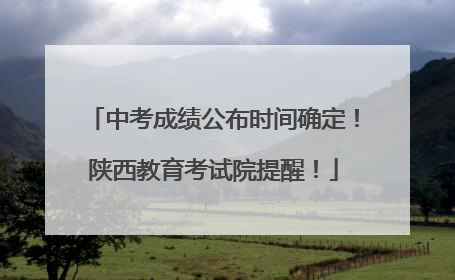 中考成绩公布时间确定！陕西教育考试院提醒！