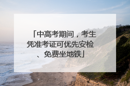 中高考期间，考生凭准考证可优先安检、免费坐地铁