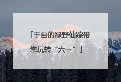 丰台的绿野仙踪带您玩转“六一”