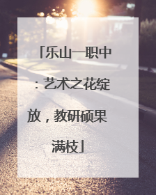 乐山一职中：艺术之花绽放，教研硕果满枝