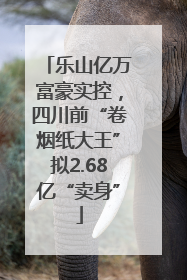 乐山亿万富豪实控，四川前“卷烟纸大王”拟2.68亿“卖身”