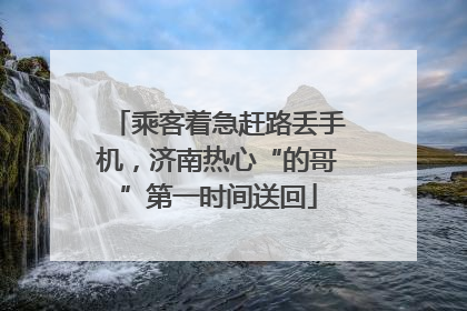 乘客着急赶路丢手机，济南热心“的哥”第一时间送回