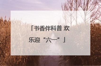 书香伴科普 欢乐迎“六一”