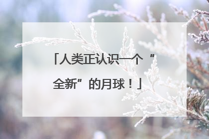 人类正认识一个“全新”的月球！