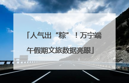 人气出“粽”！万宁端午假期文旅数据亮眼