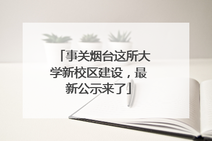 事关烟台这所大学新校区建设，最新公示来了