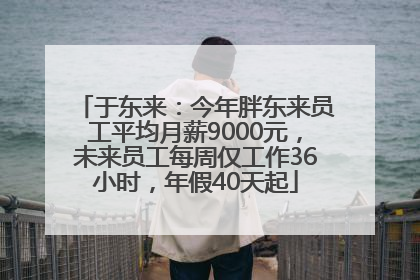 于东来：今年胖东来员工平均月薪9000元，未来员工每周仅工作36小时，年假40天起