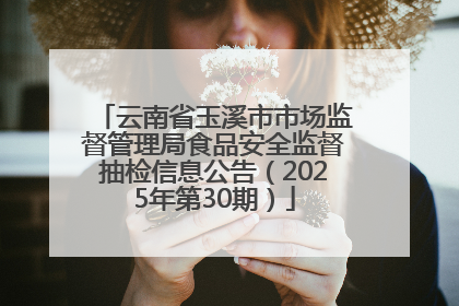 云南省玉溪市市场监督管理局食品安全监督抽检信息公告（2025年第30期）