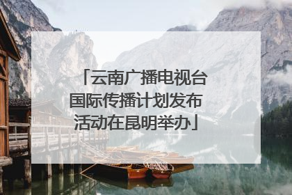 云南广播电视台国际传播计划发布活动在昆明举办