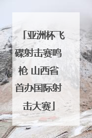 亚洲杯飞碟射击赛鸣枪 山西省首办国际射击大赛