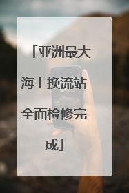 亚洲最大海上换流站全面检修完成
