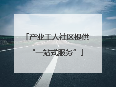产业工人社区提供“一站式服务”
