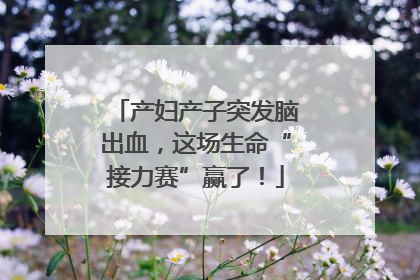 产妇产子突发脑出血，这场生命“接力赛”赢了！