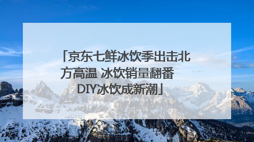 京东七鲜冰饮季出击北方高温 冰饮销量翻番 DIY冰饮成新潮