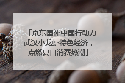 京东国补中国行助力武汉小龙虾特色经济，点燃夏日消费热潮