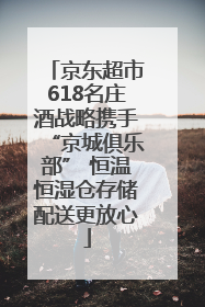 京东超市618名庄酒战略携手“京城俱乐部” 恒温恒湿仓存储配送更放心