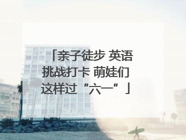 亲子徒步 英语挑战打卡 萌娃们这样过“六一”