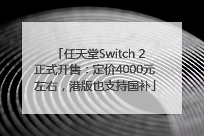 任天堂Switch 2正式开售：定价4000元左右，港版也支持国补