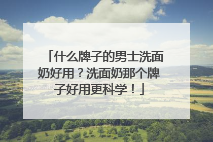 什么牌子的男士洗面奶好用？洗面奶那个牌子好用更科学！