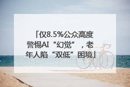 仅8.5%公众高度警惕AI“幻觉”，老年人陷“双低”困境