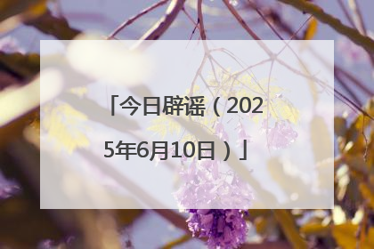 今日辟谣（2025年6月10日）
