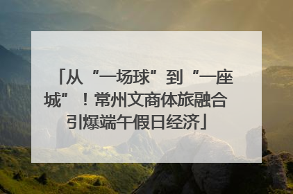 从“一场球”到“一座城”！常州文商体旅融合引爆端午假日经济
