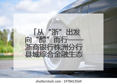从“浙”出发 向“醴”而行——浙商银行株洲分行县域综合金融生态建设纪实