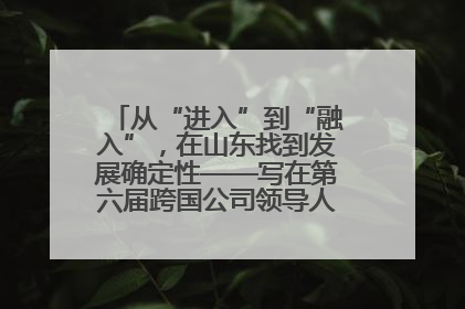 从“进入”到“融入”，在山东找到发展确定性——写在第六届跨国公司领导人青岛峰会开幕之际