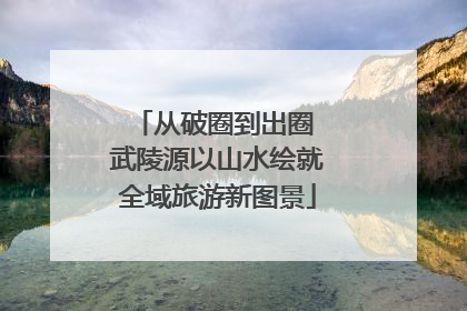 从破圈到出圈 武陵源以山水绘就全域旅游新图景