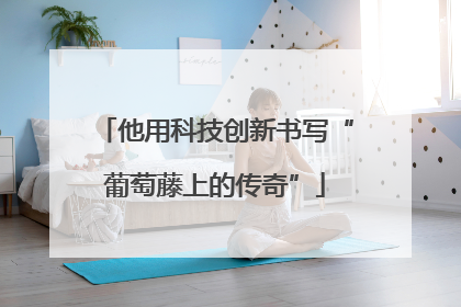 他用科技创新书写“葡萄藤上的传奇”