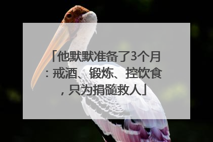 他默默准备了3个月：戒酒、锻炼、控饮食，只为捐髓救人