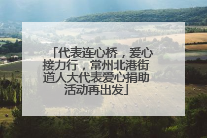 代表连心桥，爱心接力行，常州北港街道人大代表爱心捐助活动再出发