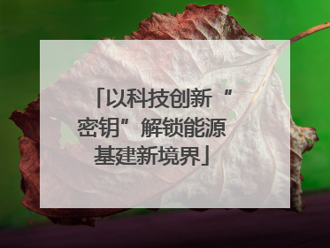 以科技创新“密钥”解锁能源基建新境界