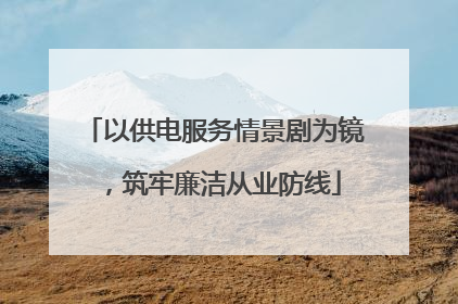以供电服务情景剧为镜，筑牢廉洁从业防线