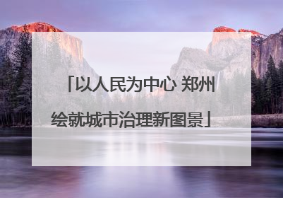 以人民为中心 郑州绘就城市治理新图景
