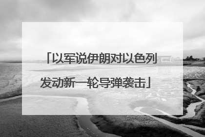 以军说伊朗对以色列发动新一轮导弹袭击