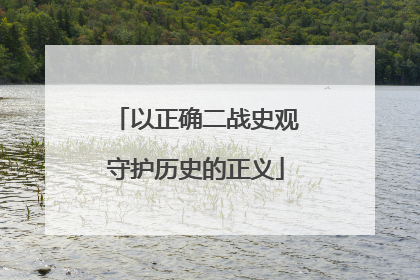 以正确二战史观守护历史的正义