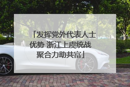 发挥党外代表人士优势 浙江上虞统战聚合力助共富