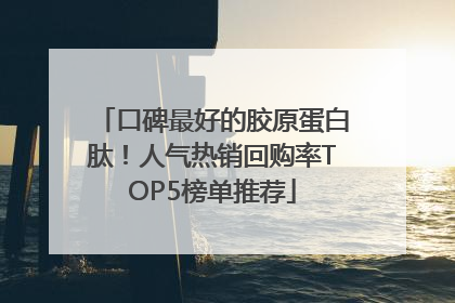 口碑最好的胶原蛋白肽！人气热销回购率TOP5榜单推荐