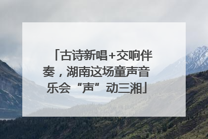 古诗新唱+交响伴奏，湖南这场童声音乐会“声”动三湘