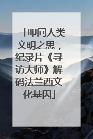 叩问人类文明之思，纪录片《寻访大师》解码法兰西文化基因