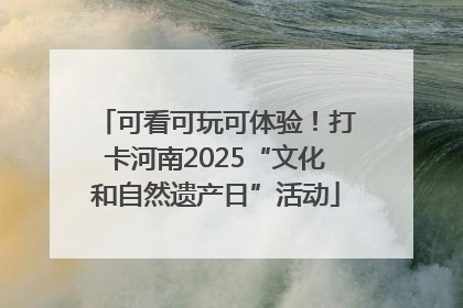 可看可玩可体验！打卡河南2025“文化和自然遗产日”活动