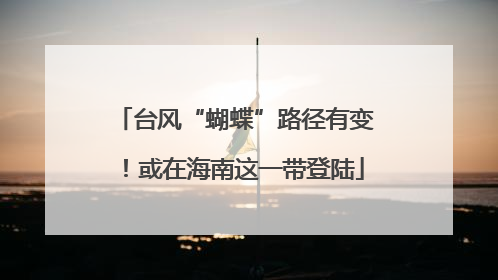 台风“蝴蝶”路径有变！或在海南这一带登陆