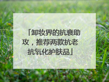 卸妆界的抗衰助攻，推荐两款抗老抗氧化护肤品