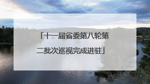 十一届省委第八轮第二批次巡视完成进驻